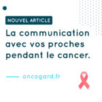 La communication avec vos proches pendant le cancer : Ouvrir le dialogue et obtenir un soutien adéquat